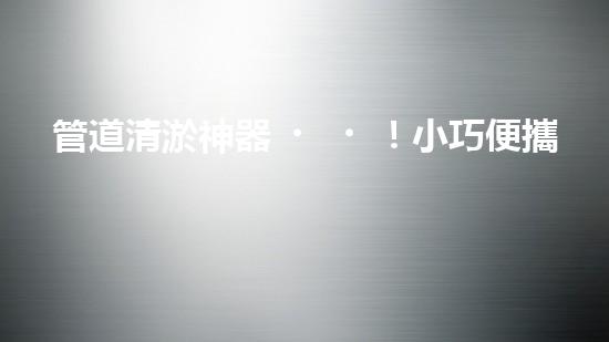 管道清淤神器！小巧便攜，輕松解決家中管道堵塞難題！